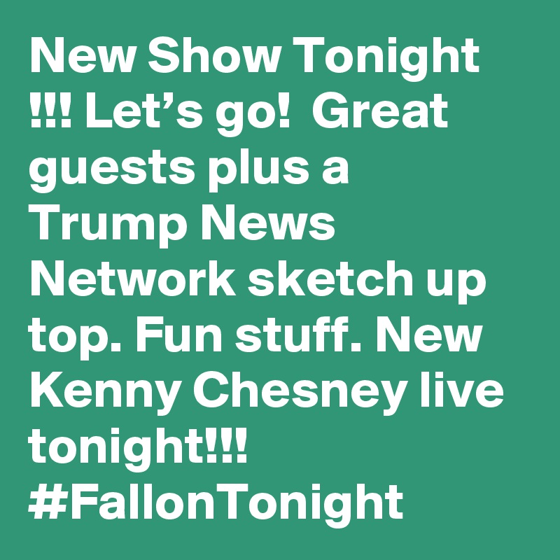 New Show Tonight !!! Let’s go!  Great guests plus a Trump News Network sketch up top. Fun stuff. New Kenny Chesney live tonight!!! #FallonTonight