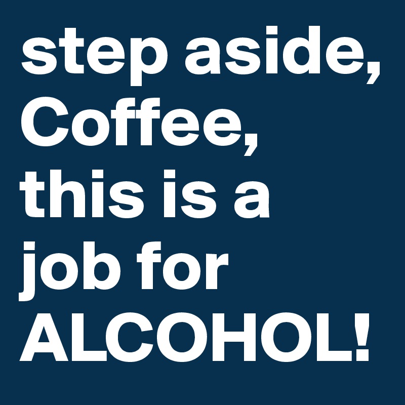 step aside, Coffee, this is a job for ALCOHOL!