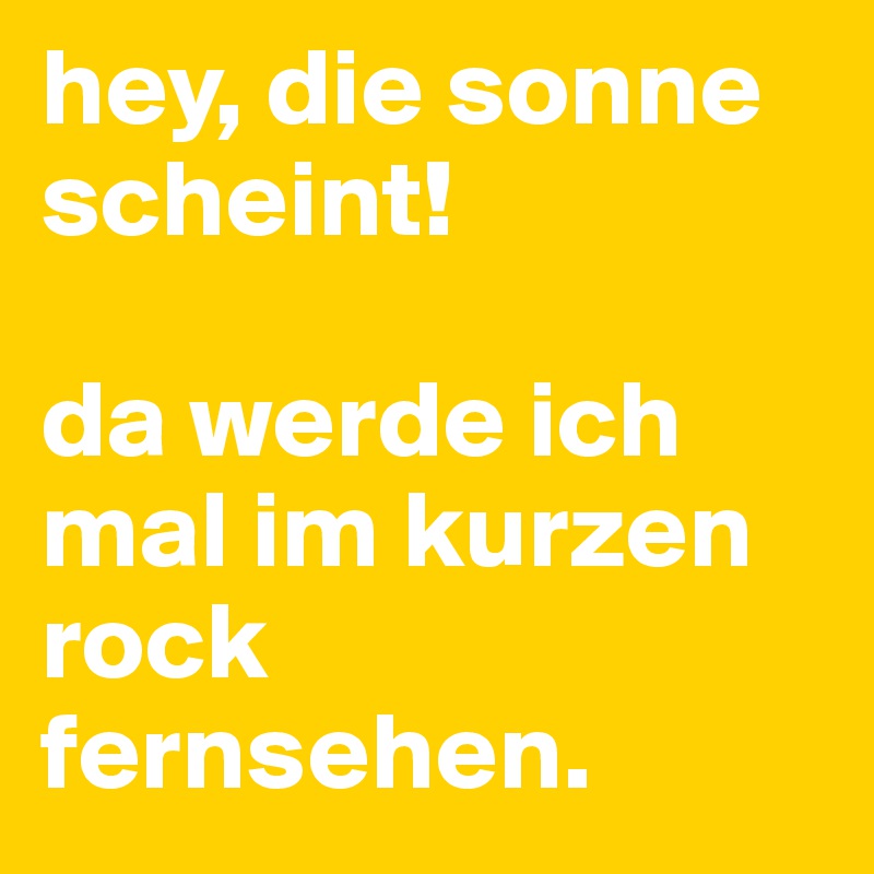 hey, die sonne scheint! 

da werde ich mal im kurzen rock fernsehen.
