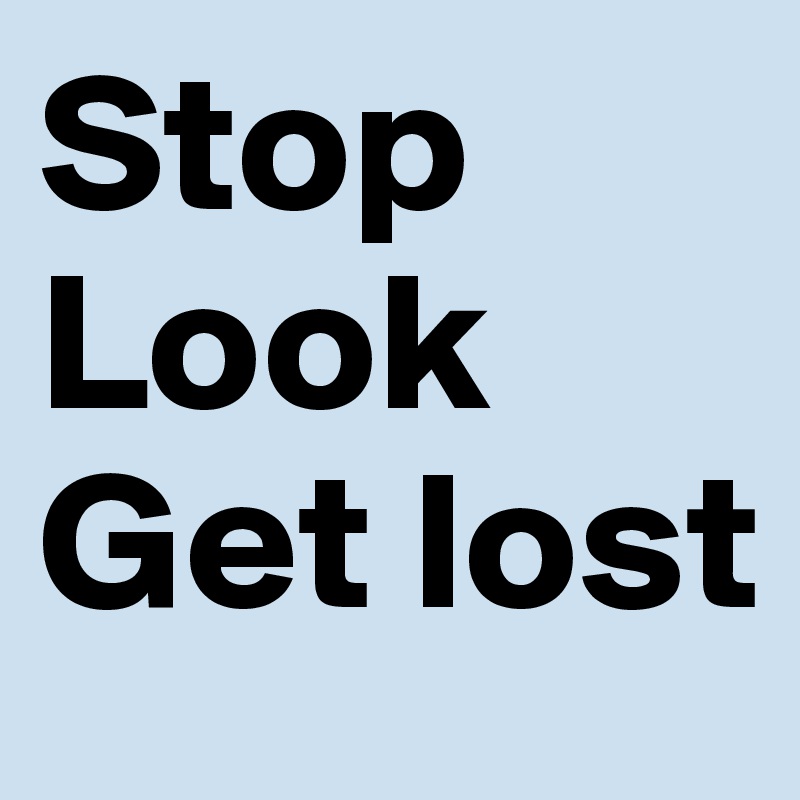Stop
Look 
Get lost