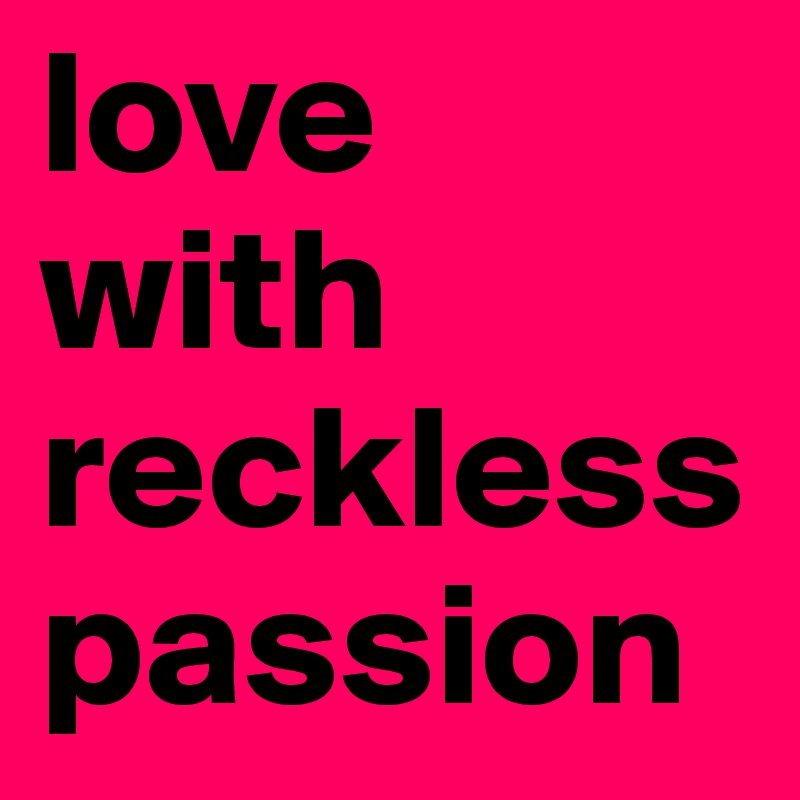 love with reckless passion