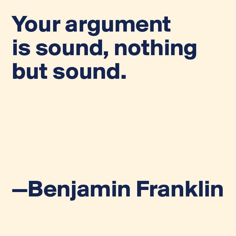 Your argument 
is sound, nothing but sound.




—Benjamin Franklin