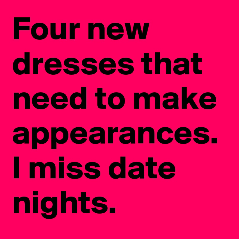 Four new dresses that need to make appearances. I miss date nights. 