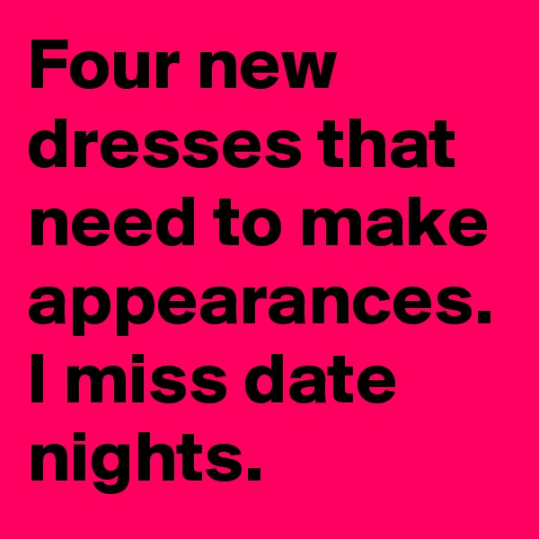 Four new dresses that need to make appearances. I miss date nights. 