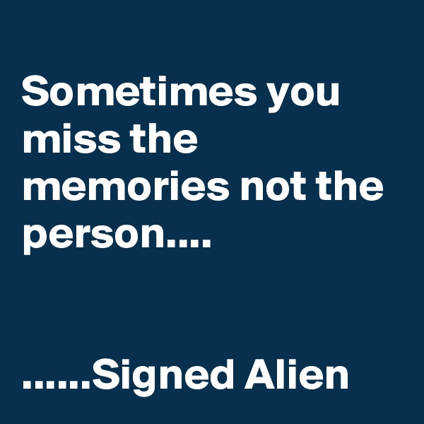 
Sometimes you miss the memories not the person....


......Signed Alien