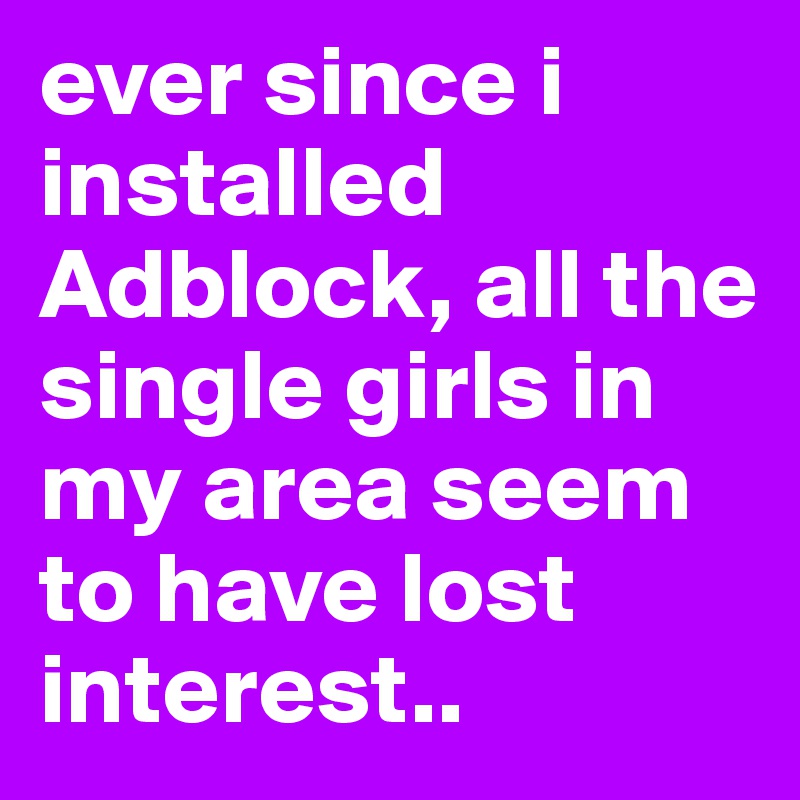 ever since i installed Adblock, all the single girls in my area seem to have lost interest.. 
