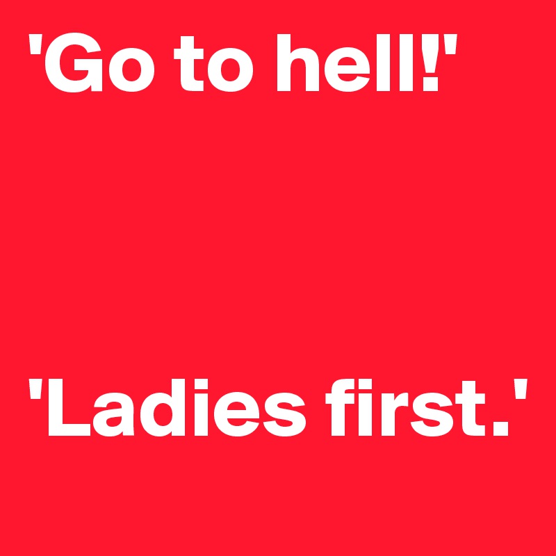 'Go to hell!'



'Ladies first.'