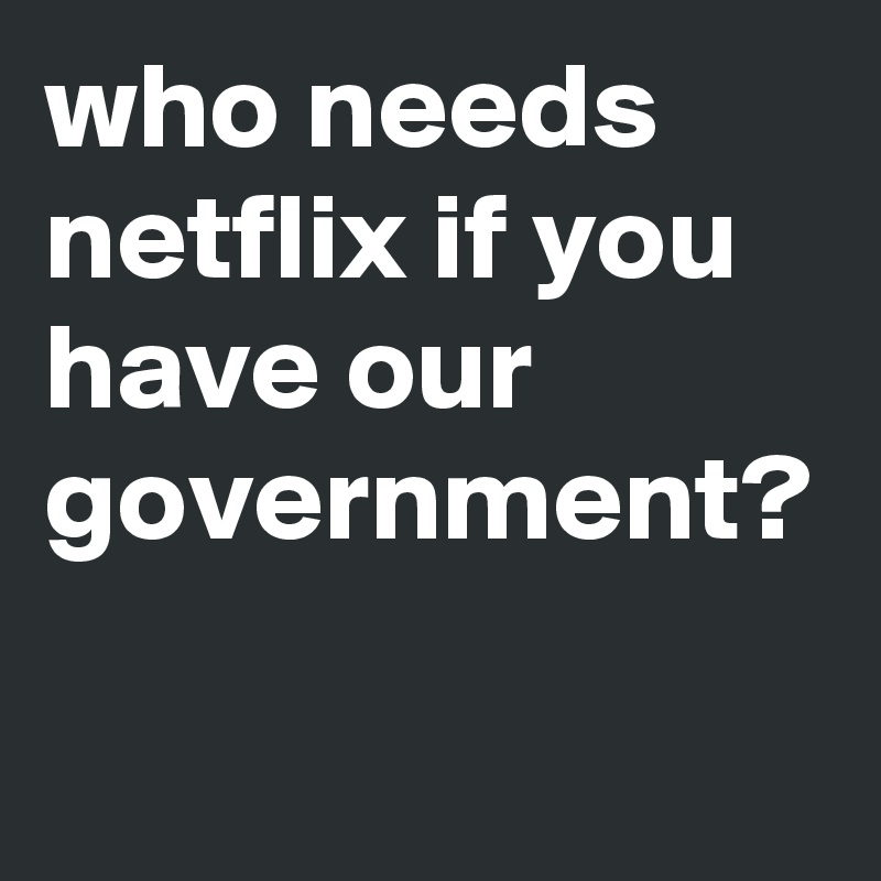 who needs netflix if you have our government? - Post by edon on Boldomatic