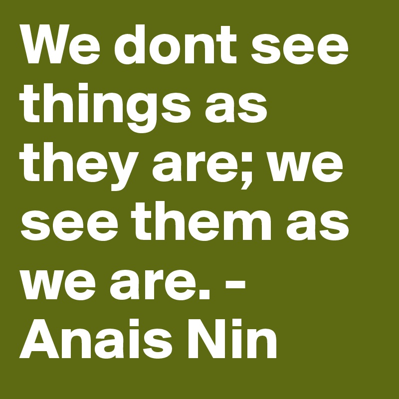 We dont see things as they are; we see them as we are. -  Anais Nin