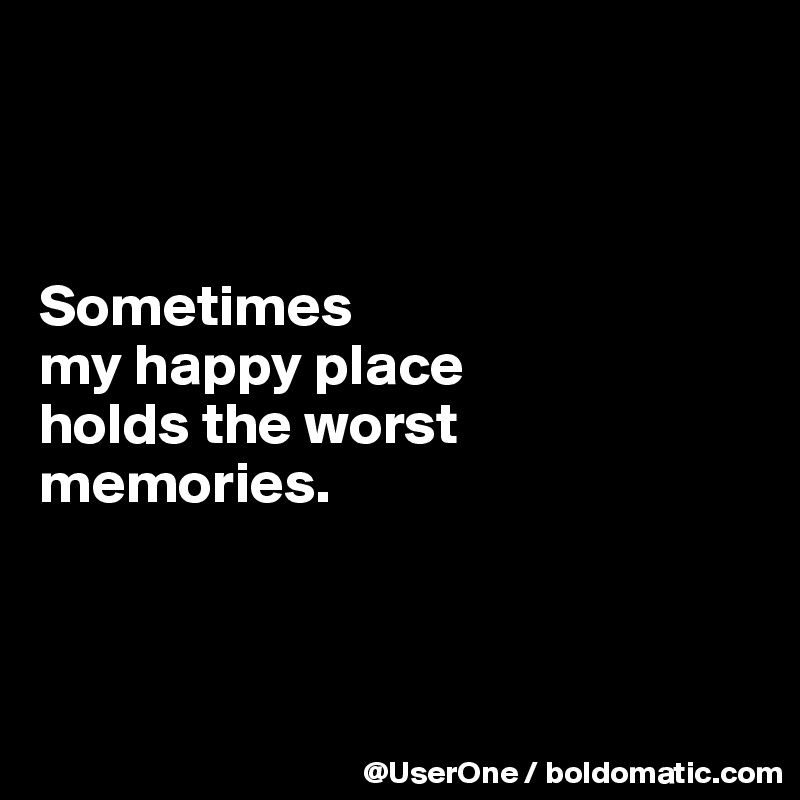 



Sometimes
my happy place
holds the worst
memories.



