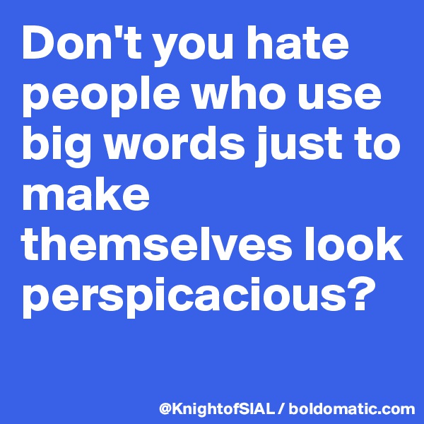 Don't you hate people who use big words just to make themselves look perspicacious?
