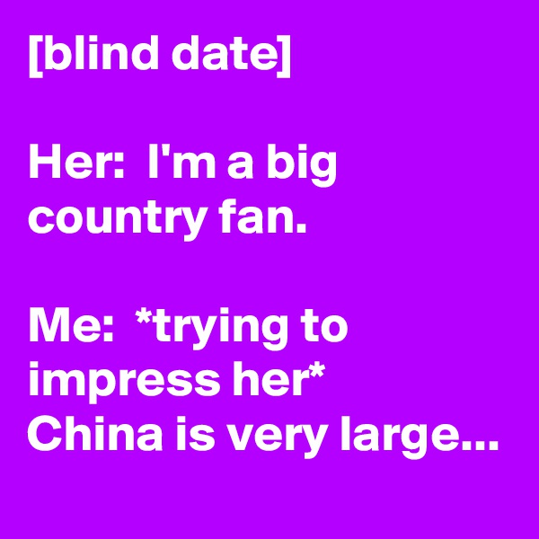 [blind date]

Her:  I'm a big country fan. 

Me:  *trying to impress her*
China is very large...