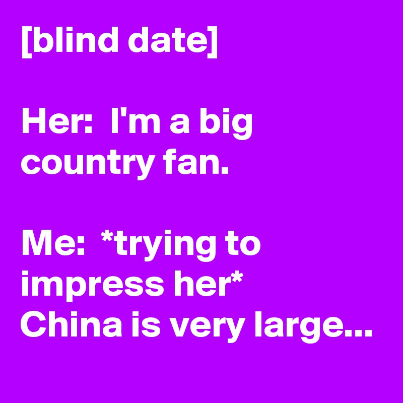 [blind date]

Her:  I'm a big country fan. 

Me:  *trying to impress her*
China is very large...