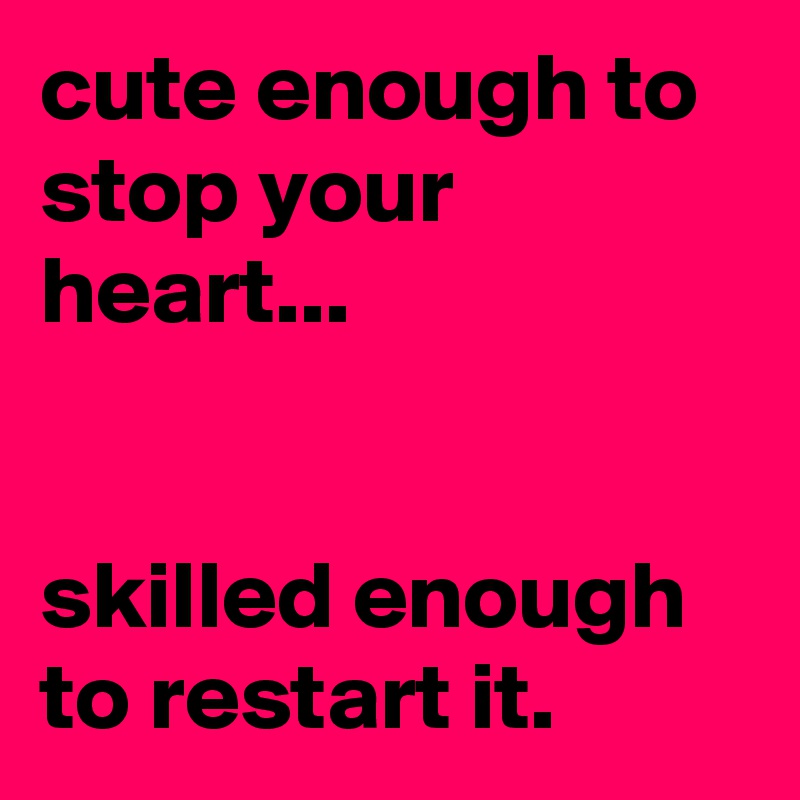 cute enough to stop your heart...


skilled enough to restart it.