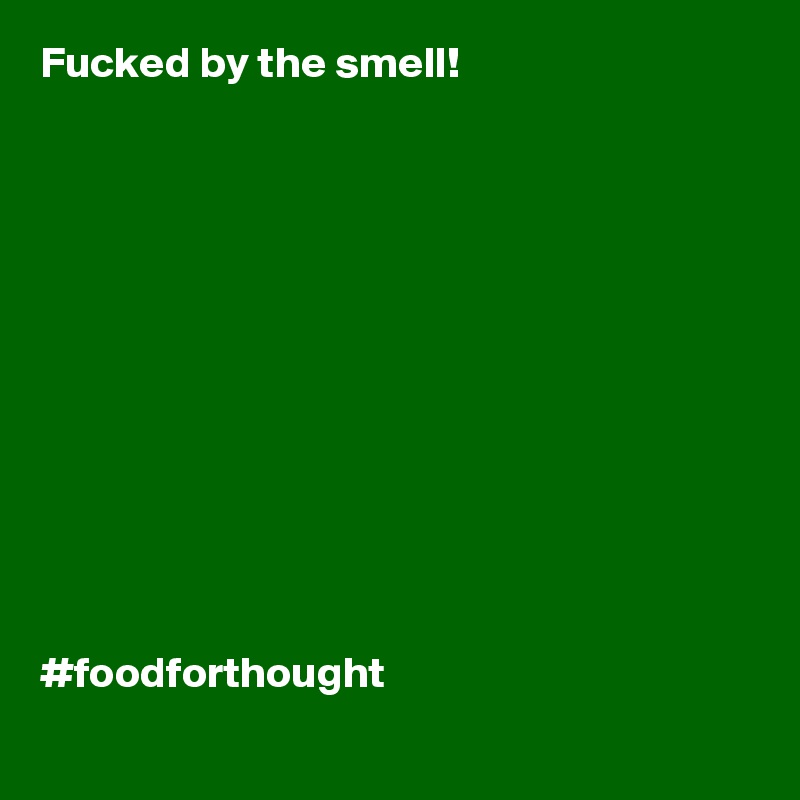 Fucked by the smell! 












#foodforthought 
