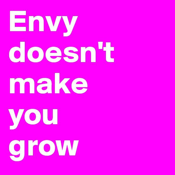 Envy
doesn't
make
you
grow