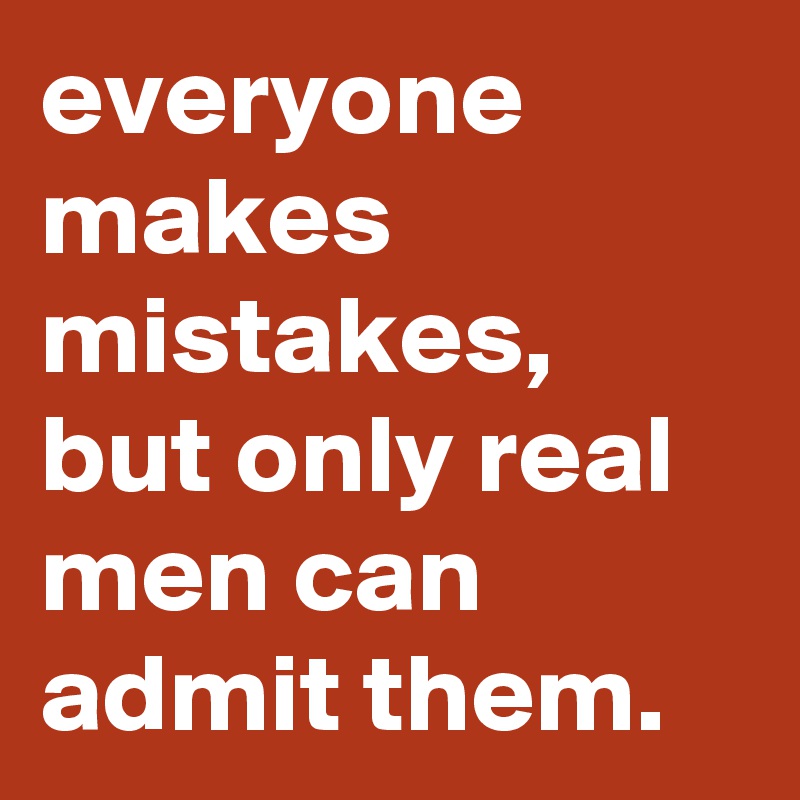 everyone makes mistakes, but only real men can admit them.