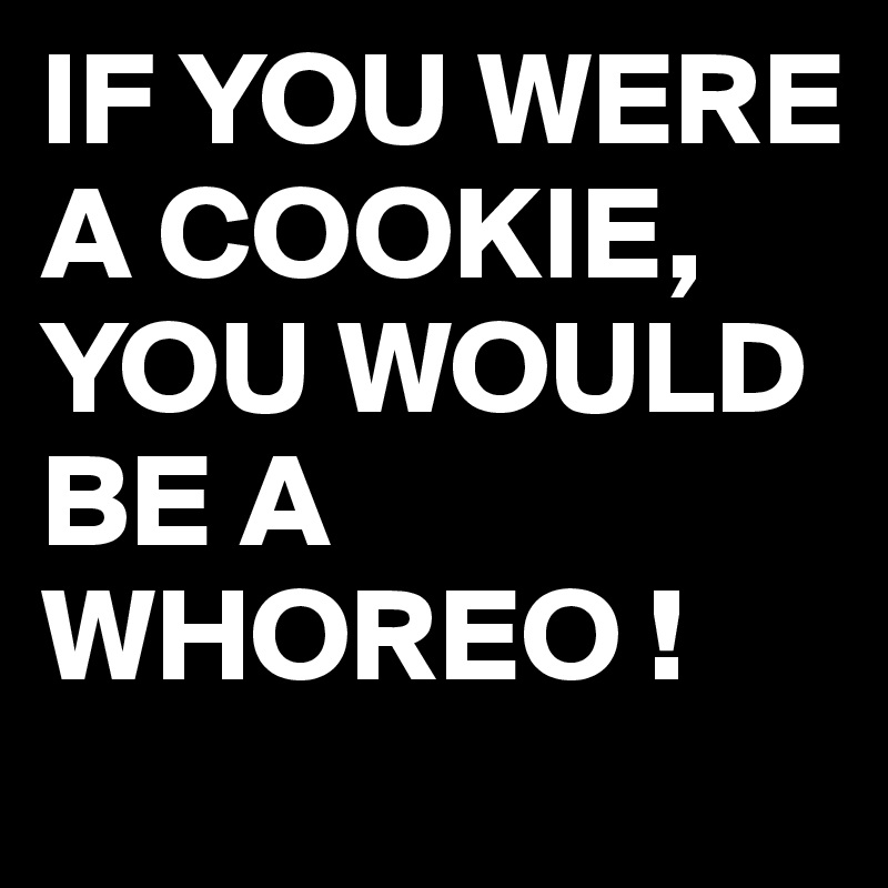IF YOU WERE A COOKIE, YOU WOULD BE A WHOREO !