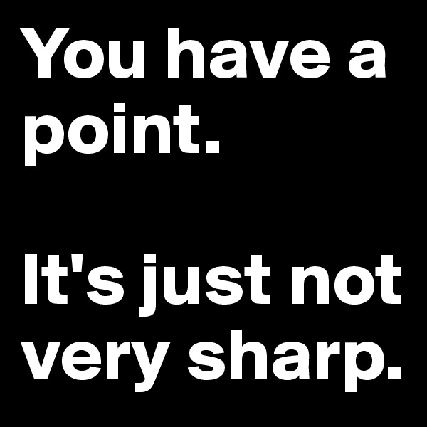 You have a point. 

It's just not very sharp.