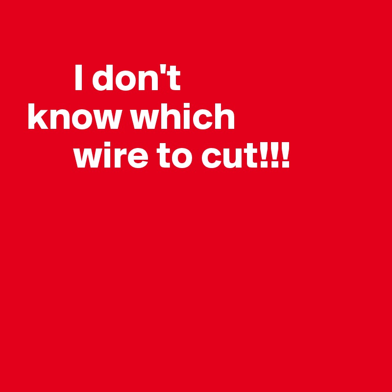 
       I don't          
 know which   
       wire to cut!!!





