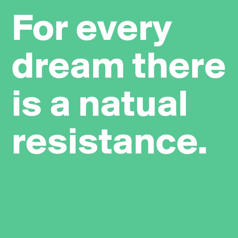 For every dream there is a natual resistance. 
