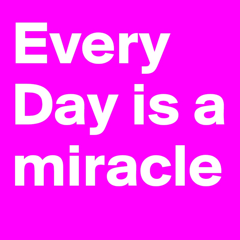 Every Day is a miracle