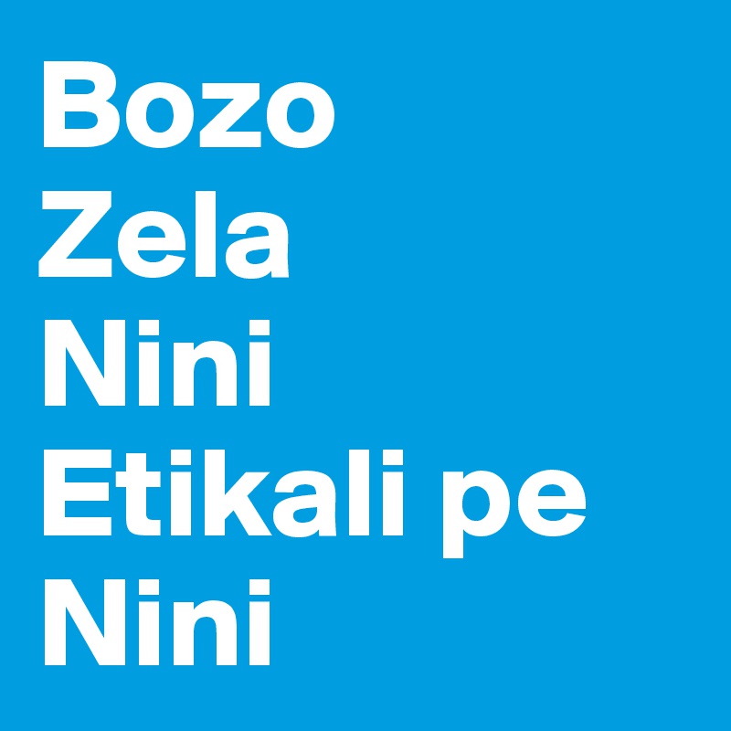 Bozo
Zela
Nini
Etikali pe
Nini