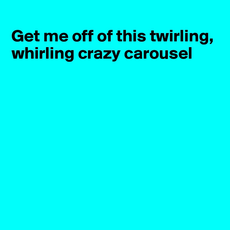 
Get me off of this twirling, whirling crazy carousel








