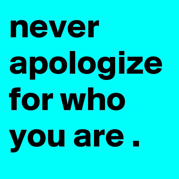 never apologize for who you are .