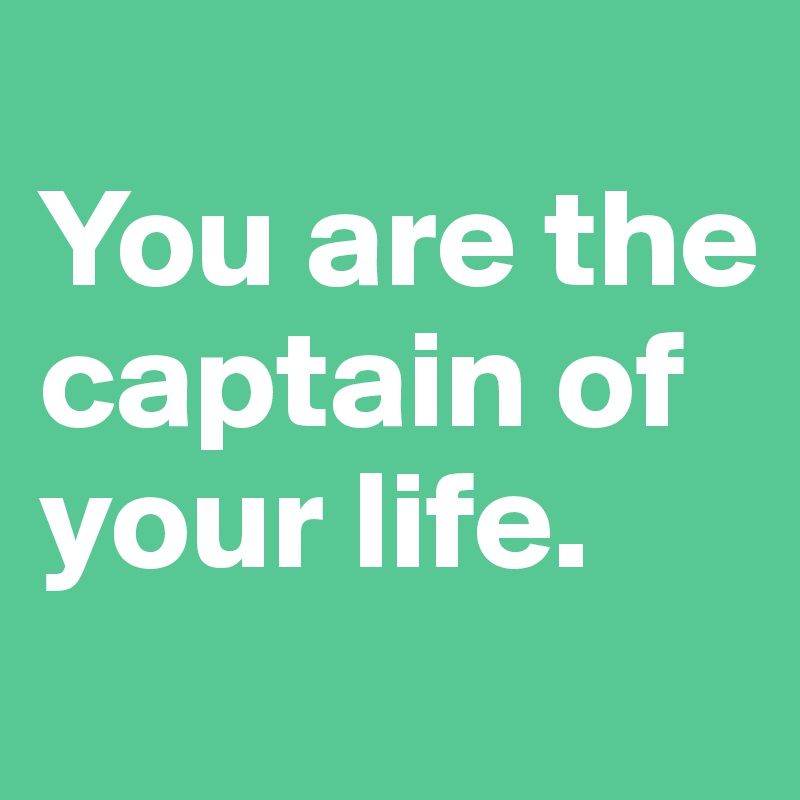 
You are the captain of your life. 
