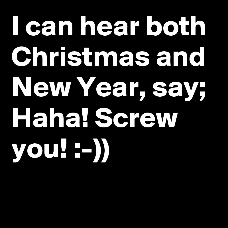I can hear both Christmas and New Year, say;
Haha! Screw you! :-))