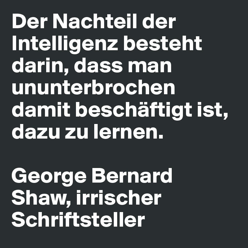 Der Nachteil der Intelligenz besteht darin, dass man ununterbrochen damit beschäftigt ist, dazu zu lernen.

George Bernard Shaw, irrischer Schriftsteller