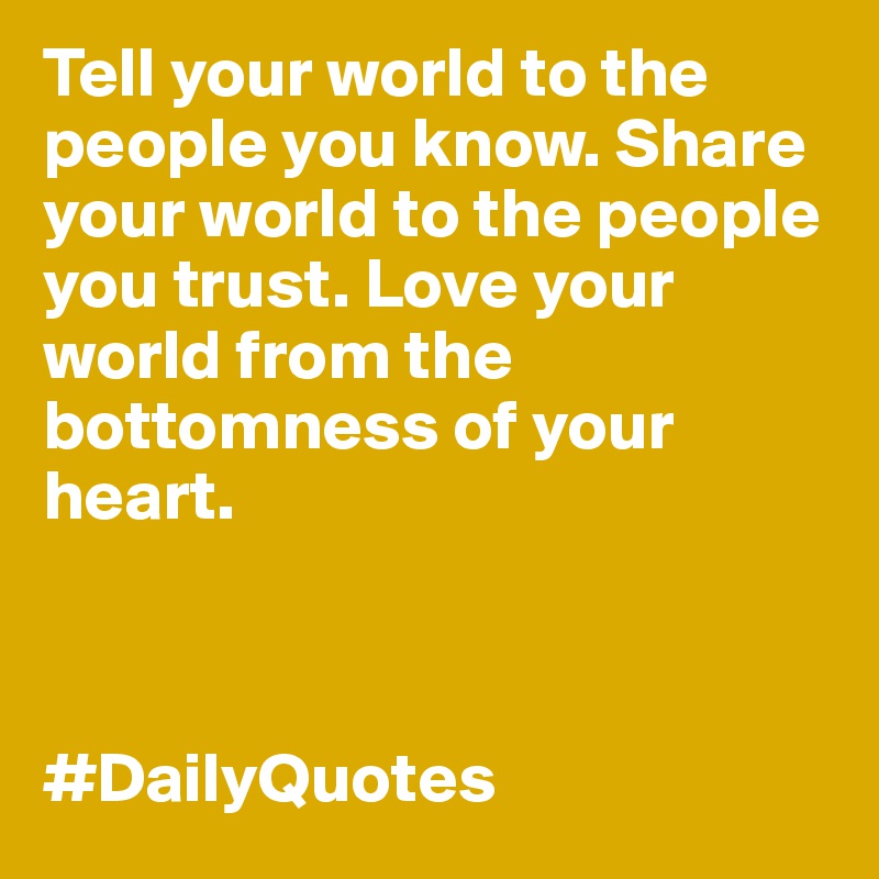 Tell your world to the people you know. Share your world to the people you trust. Love your world from the bottomness of your heart. 
           

                                 #DailyQuotes
