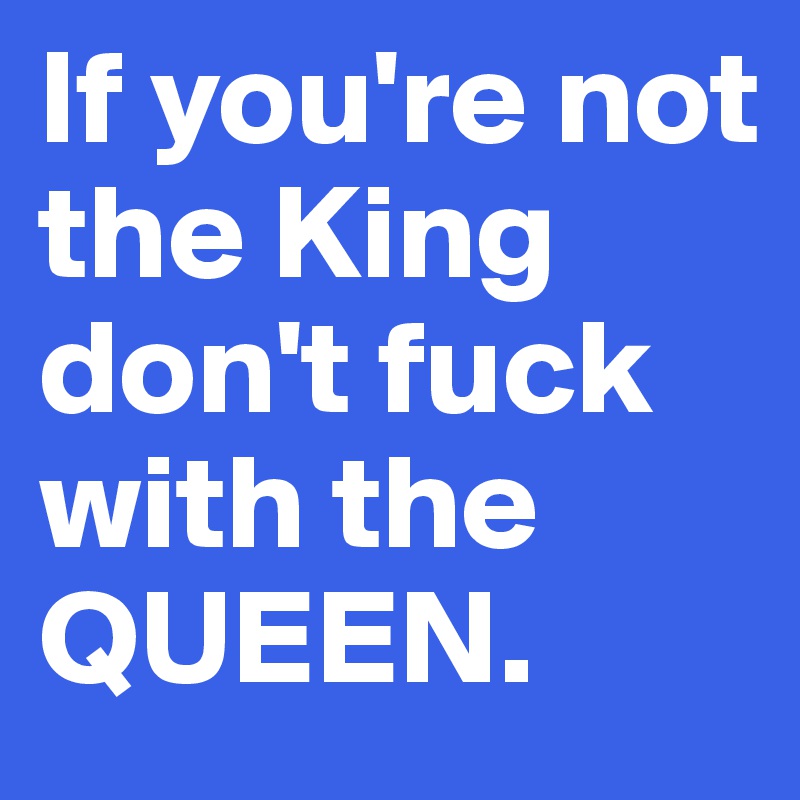 If you're not the King don't fuck with the QUEEN. 