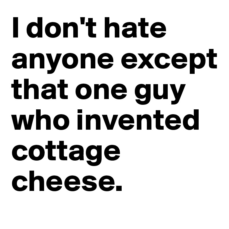 I don't hate anyone except that one guy who invented cottage cheese.