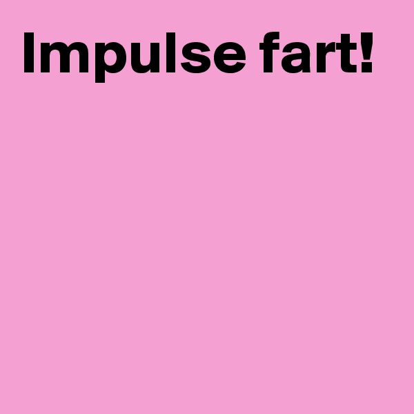 Impulse fart!





