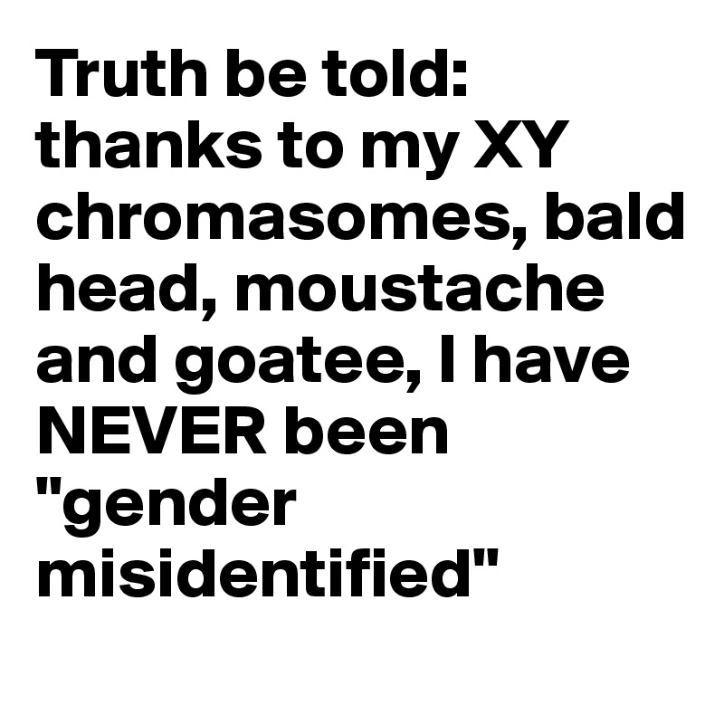 Truth be told: thanks to my XY chromasomes, bald head, moustache and goatee, I have NEVER been "gender misidentified"