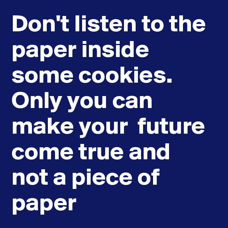 Don't listen to the paper inside some cookies. Only you can make your  future come true and not a piece of paper