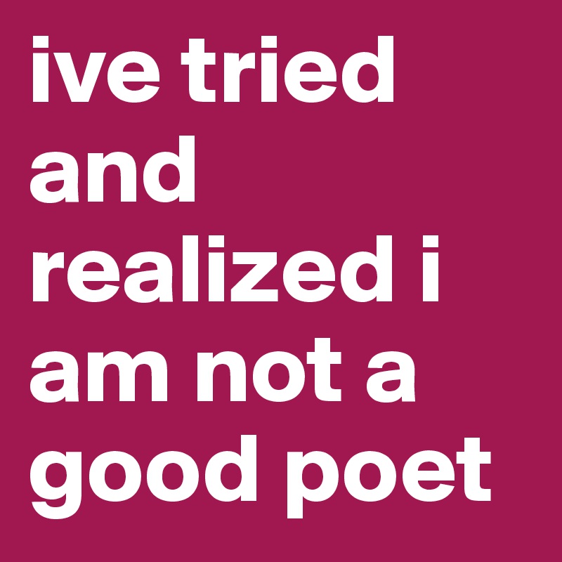ive tried and realized i am not a good poet