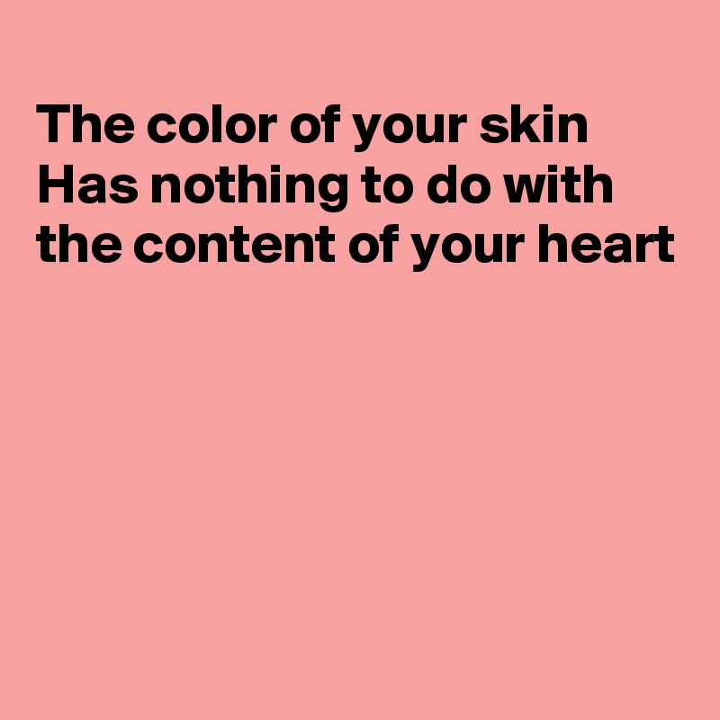 
The color of your skin
Has nothing to do with
the content of your heart





