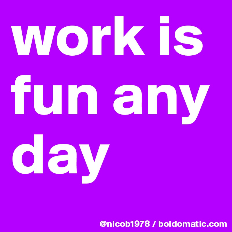 work is fun any day