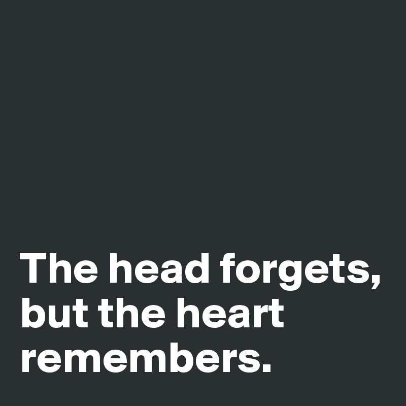 




The head forgets, but the heart remembers. 