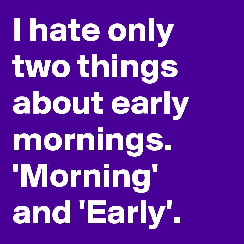 I hate only two things about early mornings. 'Morning' and 'Early'.