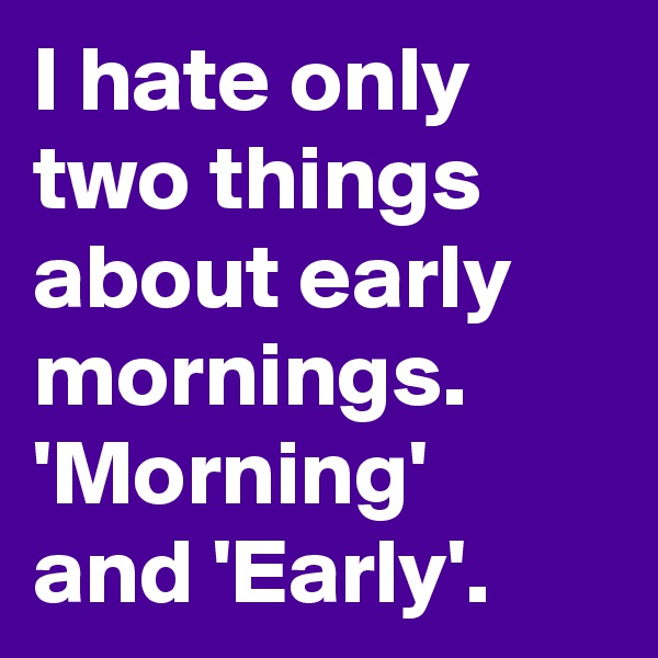 I hate only two things about early mornings. 'Morning' and 'Early'.