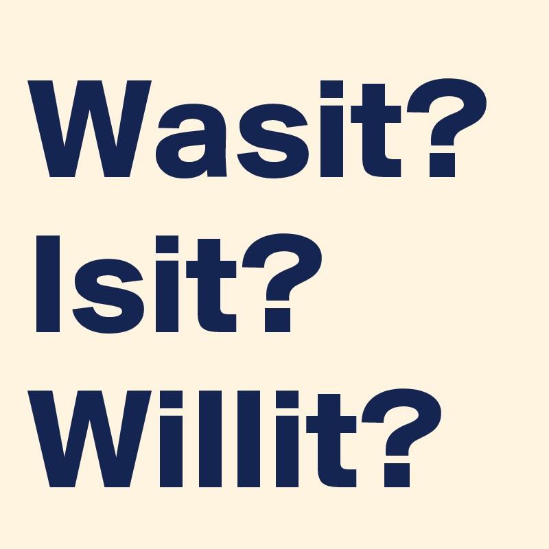 Wasit?
Isit?
Willit?