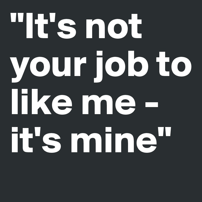 "It's not your job to like me - it's mine"