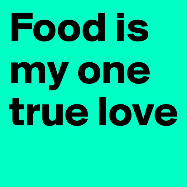 Food is my one true love