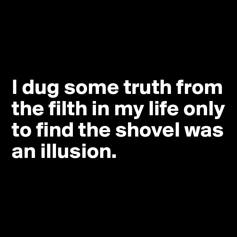 


I dug some truth from the filth in my life only to find the shovel was an illusion.

