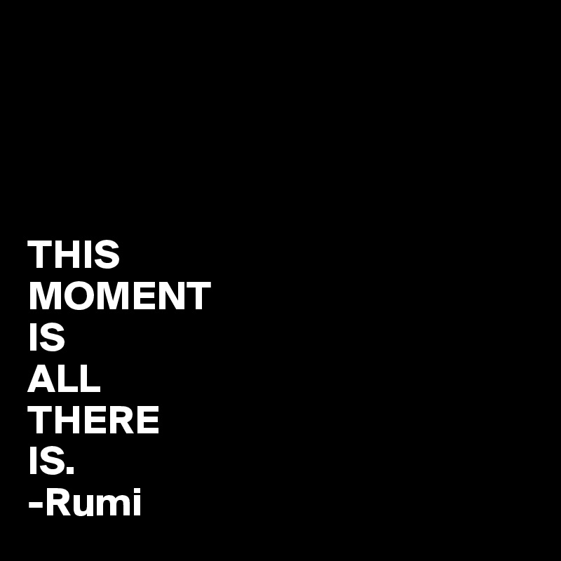 




THIS
MOMENT
IS
ALL
THERE 
IS.
-Rumi