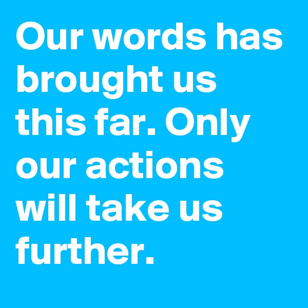 Our words has brought us this far. Only our actions will take us further.